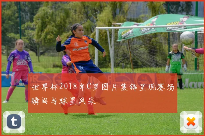 世界杯2018年C罗图片集锦呈现赛场瞬间与球星风采
