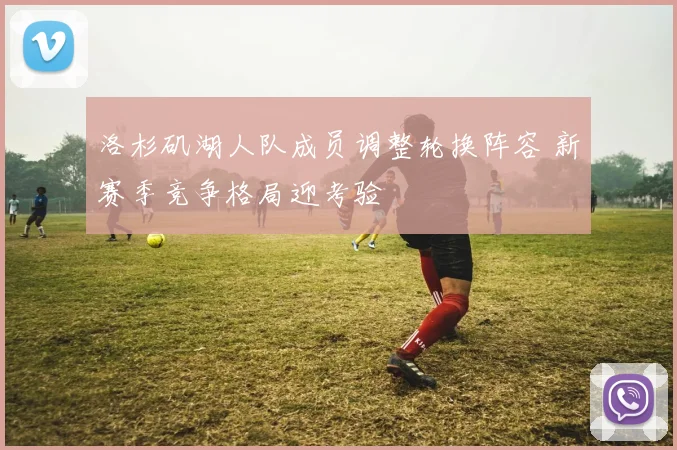 洛杉矶湖人队成员调整轮换阵容 新赛季竞争格局迎考验