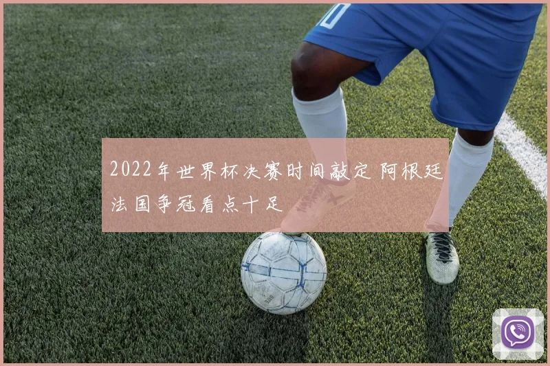 2022年世界杯决赛时间敲定 阿根廷法国争冠看点十足