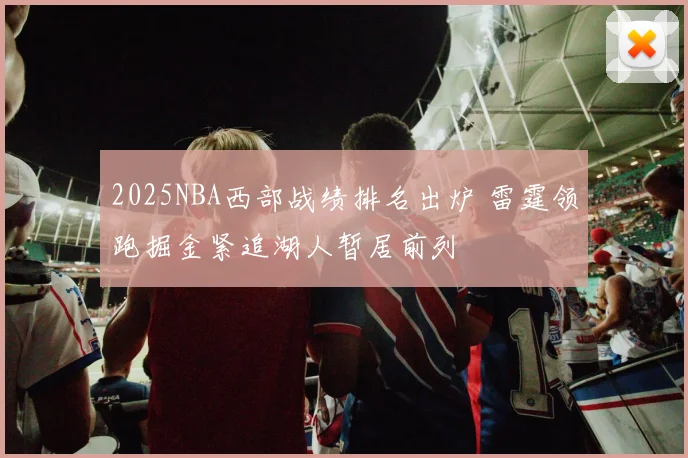 2025NBA西部战绩排名出炉 雷霆领跑掘金紧追湖人暂居前列