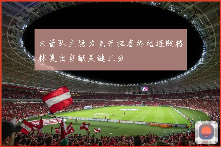 火箭队主场力克开拓者终结连败格林复出贡献关键三分