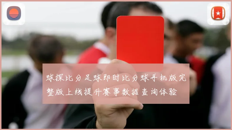 球探比分足球即时比分球手机版完整版上线提升赛事数据查询体验