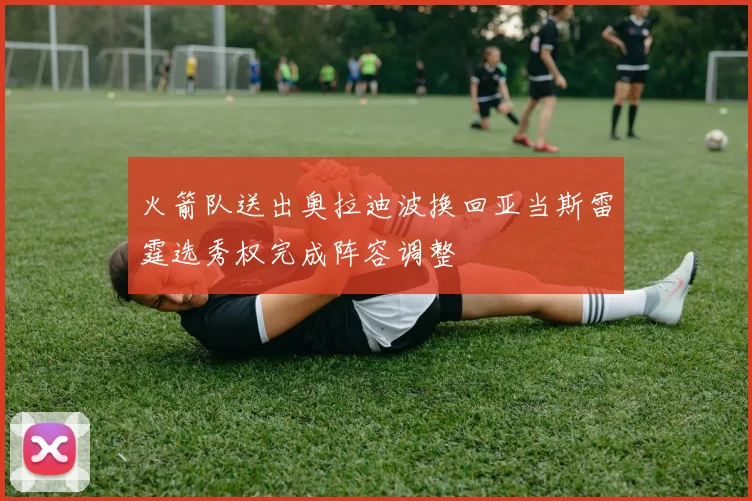 火箭队送出奥拉迪波换回亚当斯雷霆选秀权完成阵容调整