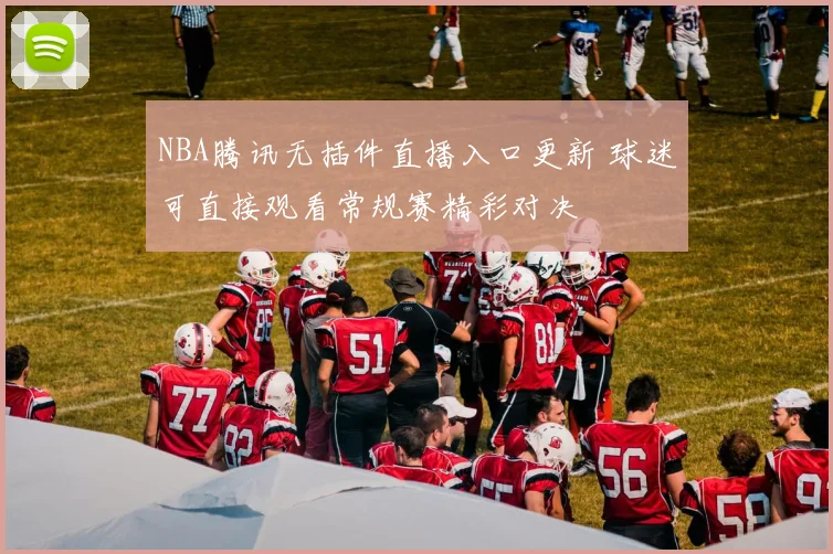 NBA腾讯无插件直播入口更新 球迷可直接观看常规赛精彩对决