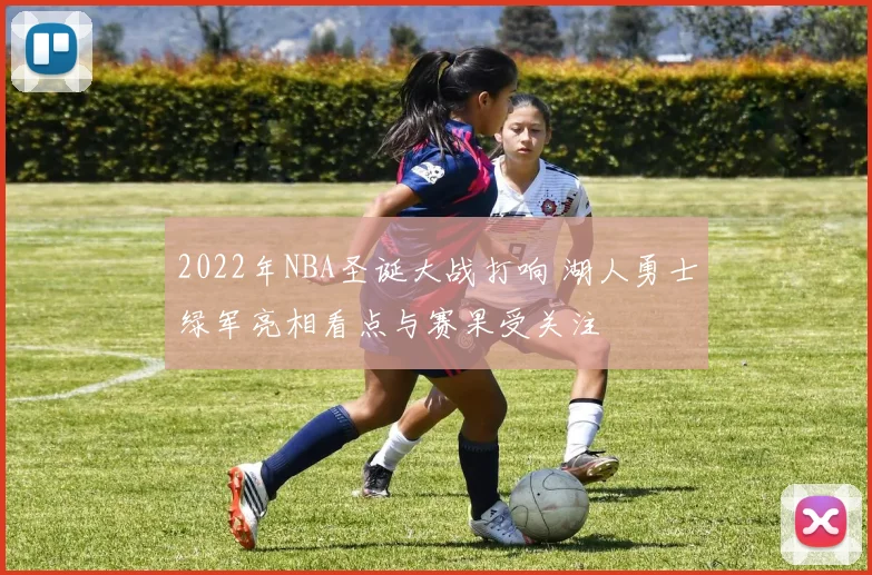 2022年NBA圣诞大战打响 湖人勇士绿军亮相看点与赛果受关注