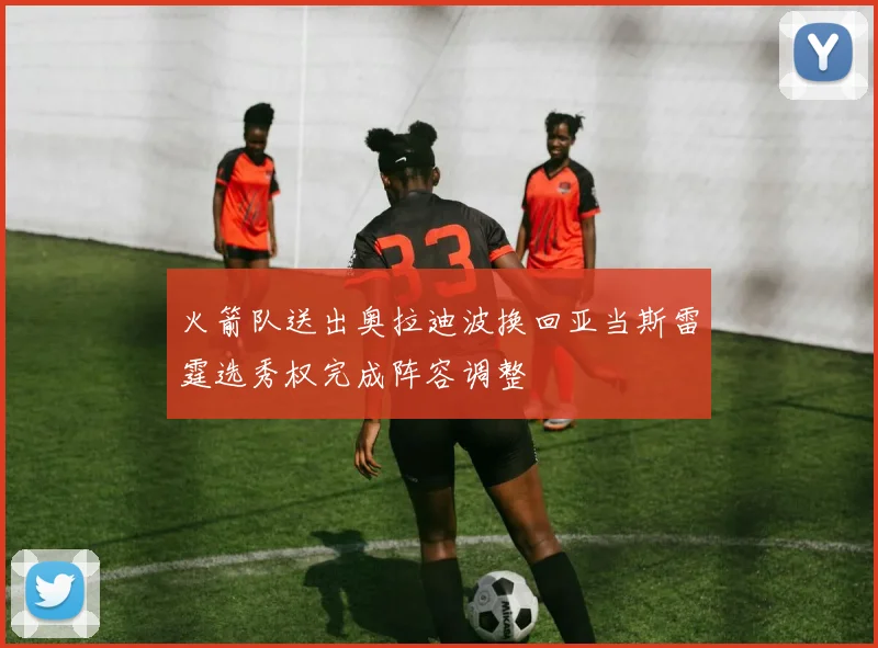 火箭队送出奥拉迪波换回亚当斯雷霆选秀权完成阵容调整