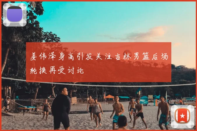 姜伟泽身高引发关注吉林男篮后场轮换再受讨论