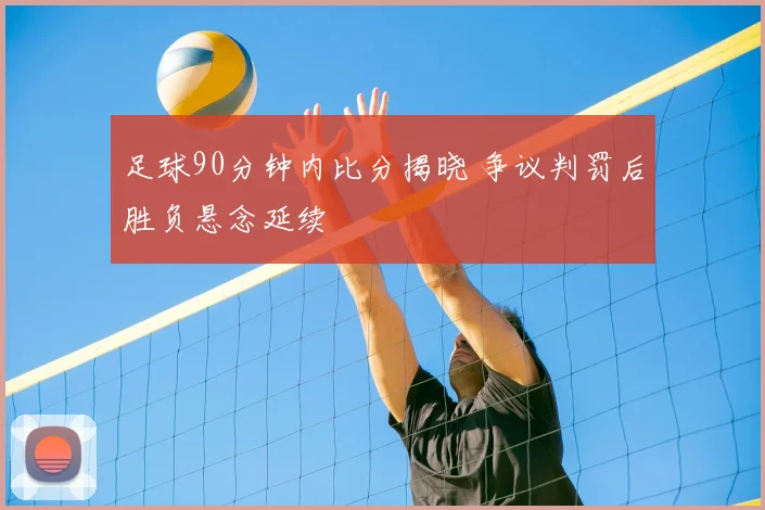 足球90分钟内比分揭晓 争议判罚后胜负悬念延续