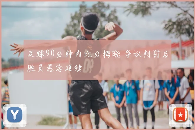 足球90分钟内比分揭晓 争议判罚后胜负悬念延续