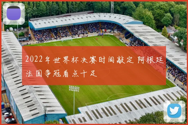 2022年世界杯决赛时间敲定 阿根廷法国争冠看点十足