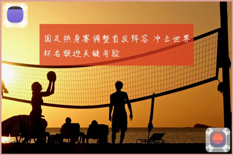 国足热身赛调整首发阵容 冲击世界杯名额迎关键考验