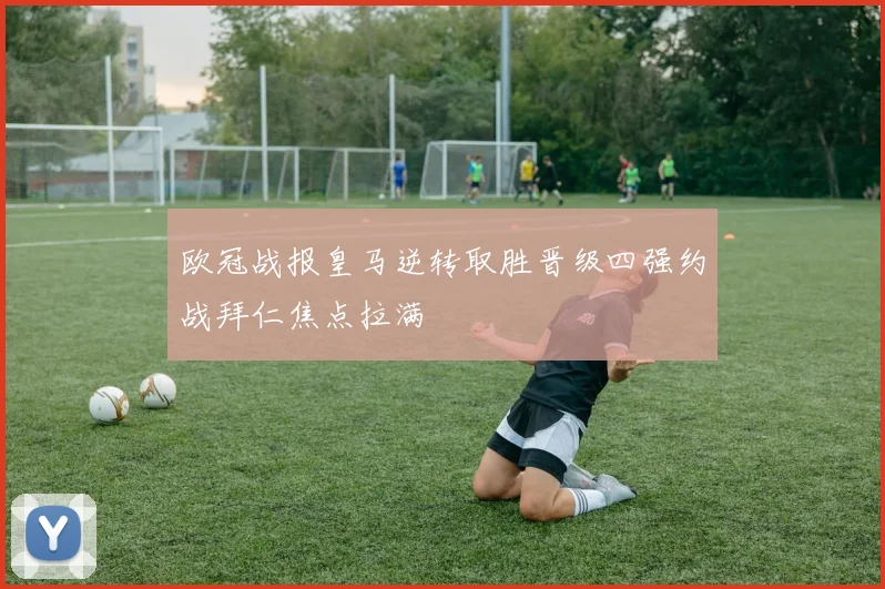 欧冠战报皇马逆转取胜晋级四强约战拜仁焦点拉满
