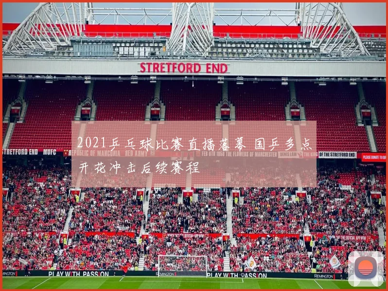 2021乒乓球比赛直播落幕 国乒多点开花冲击后续赛程