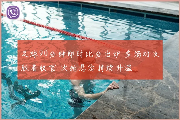 足球90分钟即时比分出炉 多场对决胶着收官 次轮悬念持续升温