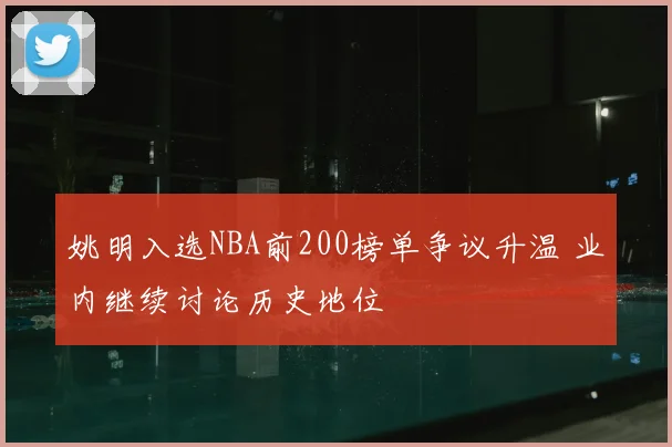 姚明入选NBA前200榜单争议升温 业内继续讨论历史地位