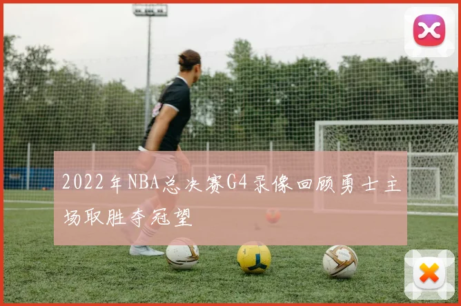 2022年NBA总决赛G4录像回顾勇士主场取胜夺冠望