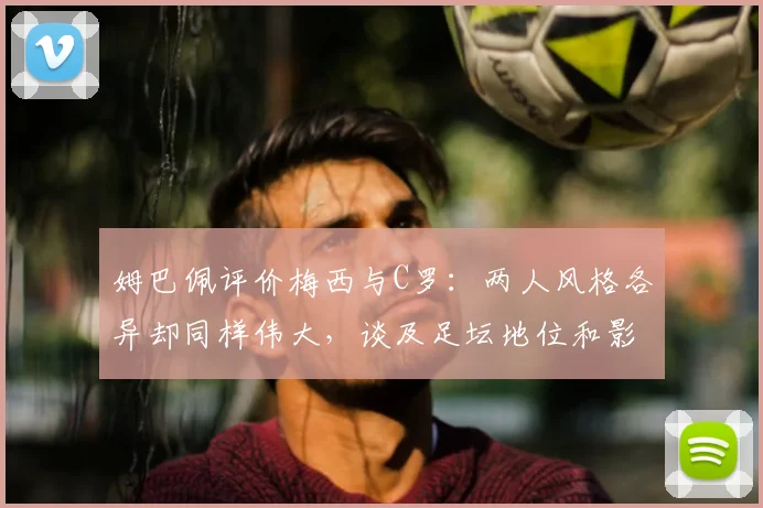 姆巴佩评价梅西与C罗:两人风格各异却同样伟大,谈及足坛地位和影响力