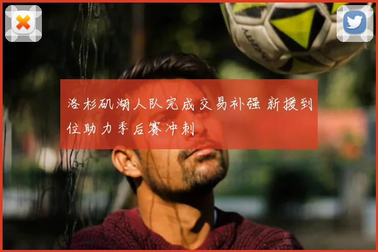 洛杉矶湖人队完成交易补强 新援到位助力季后赛冲刺