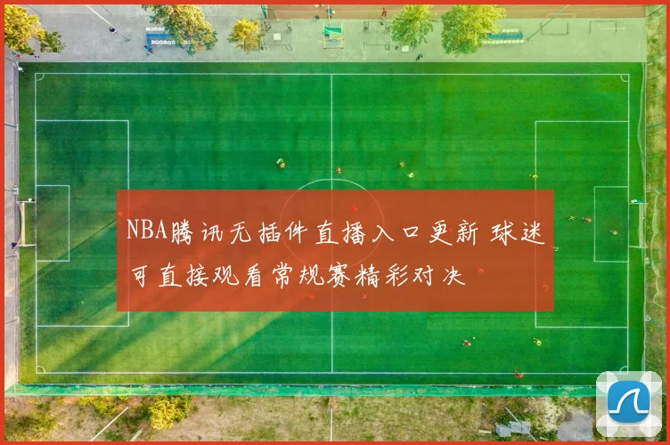 NBA腾讯无插件直播入口更新 球迷可直接观看常规赛精彩对决