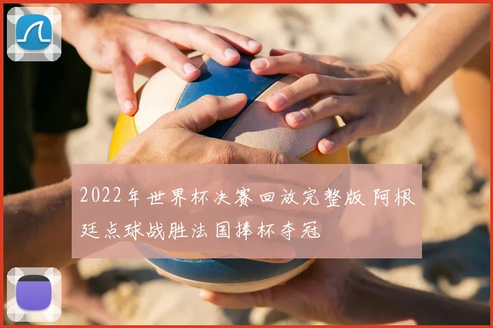 2022年世界杯决赛回放完整版 阿根廷点球战胜法国捧杯夺冠
