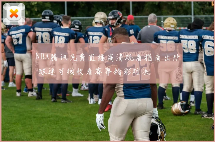 NBA腾讯免费直播高清观看指南出炉 球迷可线收看赛事精彩对决
