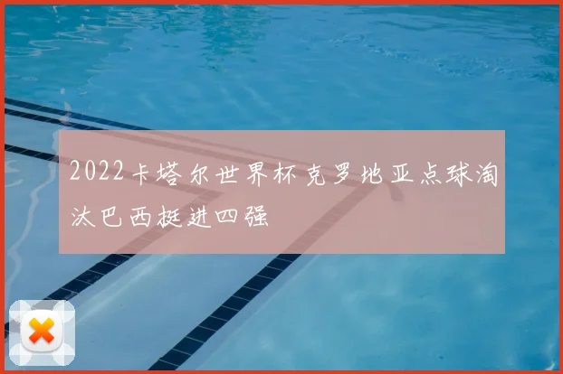 2022卡塔尔世界杯克罗地亚点球淘汰巴西挺进四强