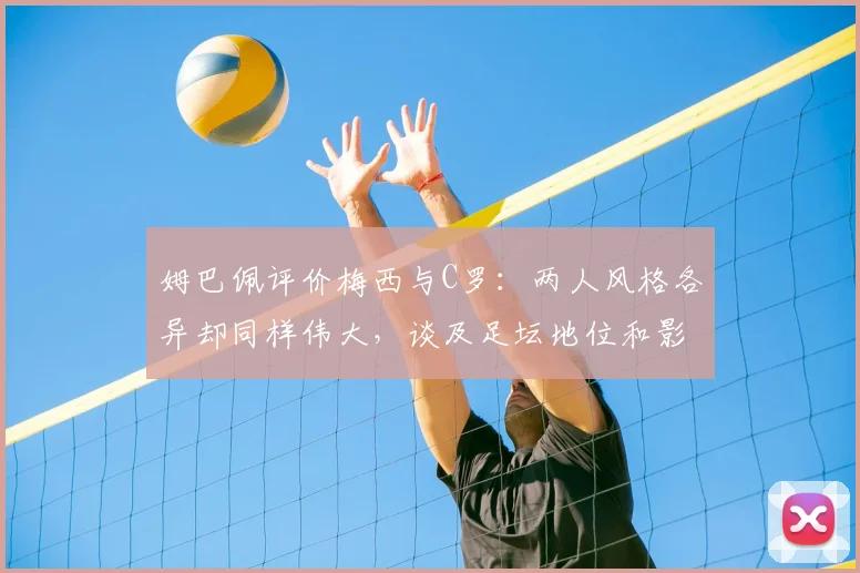 姆巴佩评价梅西与C罗:两人风格各异却同样伟大,谈及足坛地位和影响力