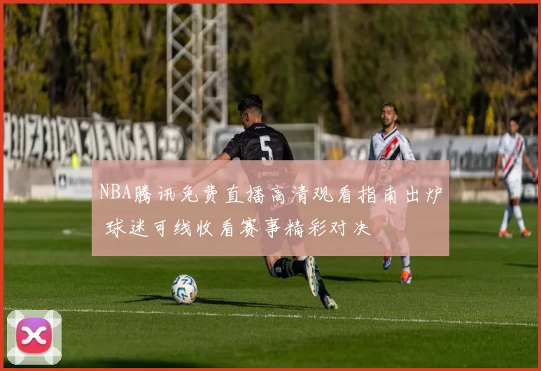 NBA腾讯免费直播高清观看指南出炉 球迷可线收看赛事精彩对决