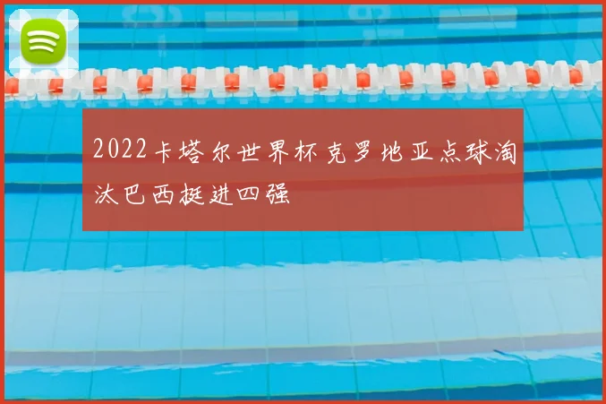 2022卡塔尔世界杯克罗地亚点球淘汰巴西挺进四强