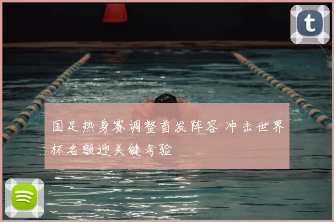 国足热身赛调整首发阵容 冲击世界杯名额迎关键考验