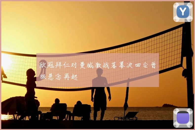 欧冠拜仁对曼城激战落幕次回合晋级悬念再起