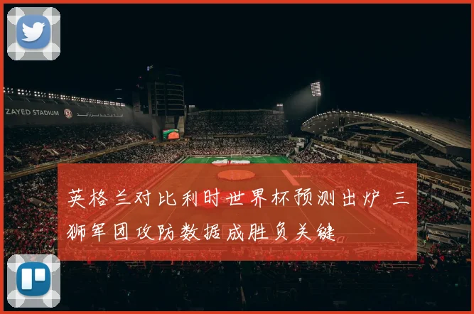 英格兰对比利时世界杯预测出炉 三狮军团攻防数据成胜负关键
