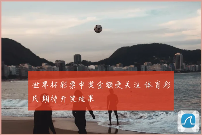 世界杯彩票中奖金额受关注 体育彩民期待开奖结果