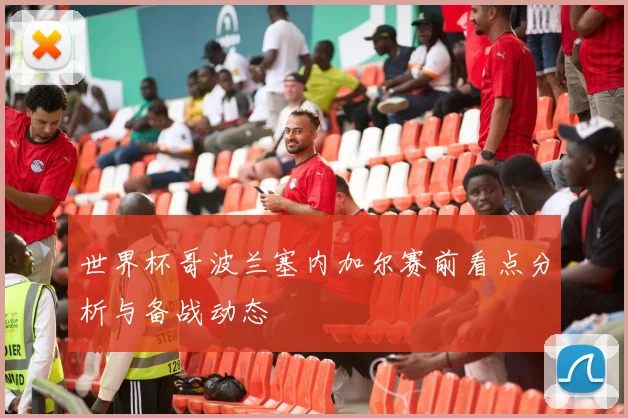 世界杯哥波兰塞内加尔赛前看点分析与备战动态
