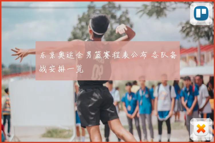 东京奥运会男篮赛程表公布 各队备战安排一览