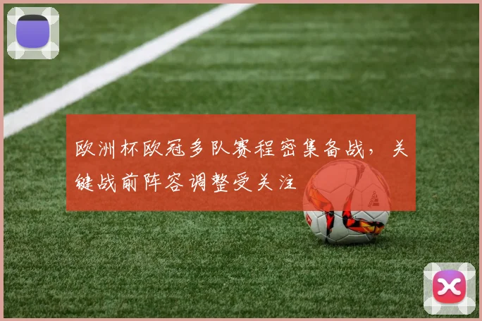 欧洲杯欧冠多队赛程密集备战,关键战前阵容调整受关注