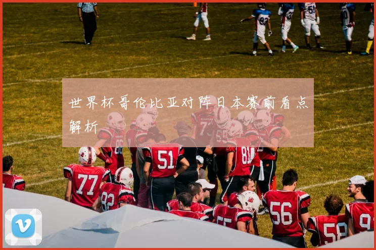 世界杯哥伦比亚对阵日本赛前看点解析