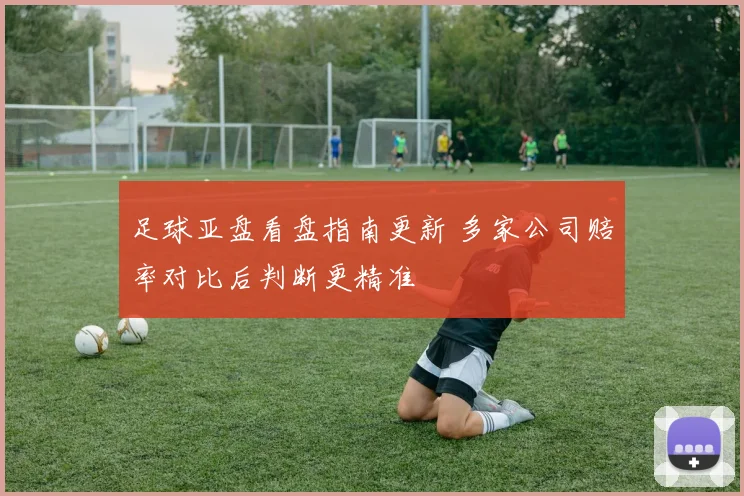 足球亚盘看盘指南更新 多家公司赔率对比后判断更精准