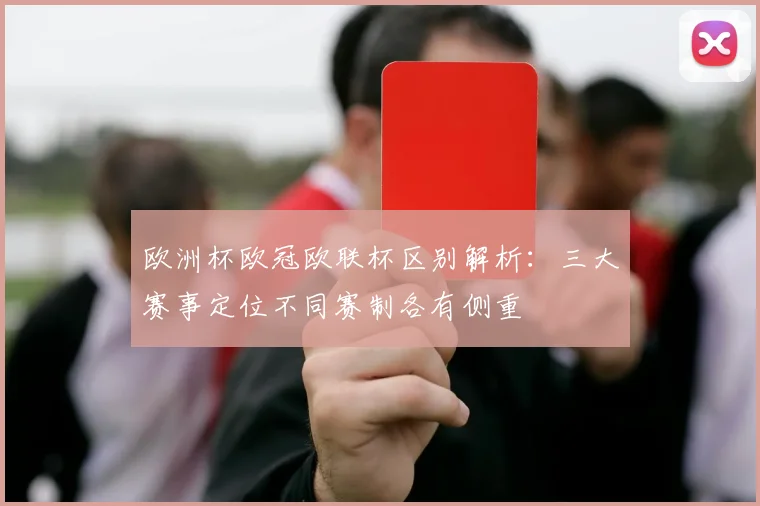欧洲杯欧冠欧联杯区别解析:三大赛事定位不同赛制各有侧重