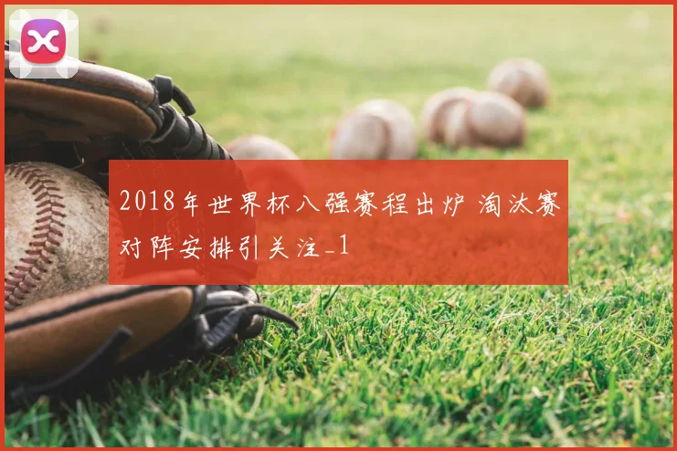 2018年世界杯八强赛程出炉 淘汰赛对阵安排引关注_1