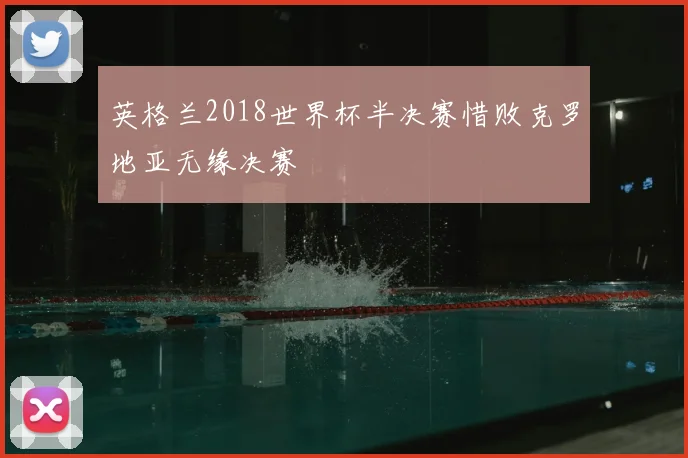 英格兰2018世界杯半决赛惜败克罗地亚无缘决赛