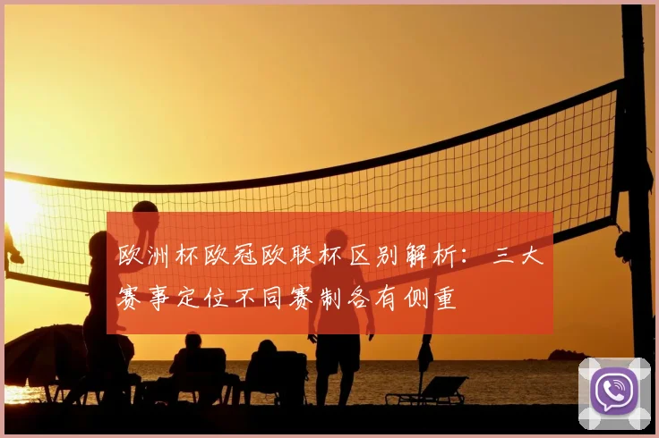 欧洲杯欧冠欧联杯区别解析:三大赛事定位不同赛制各有侧重