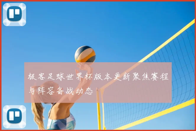 极客足球世界杯版本更新聚焦赛程与阵容备战动态
