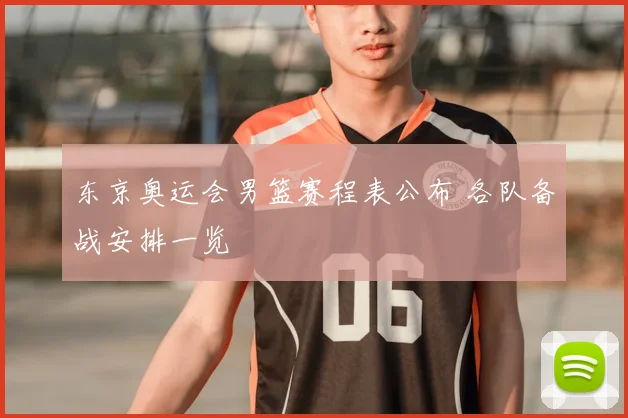 东京奥运会男篮赛程表公布 各队备战安排一览