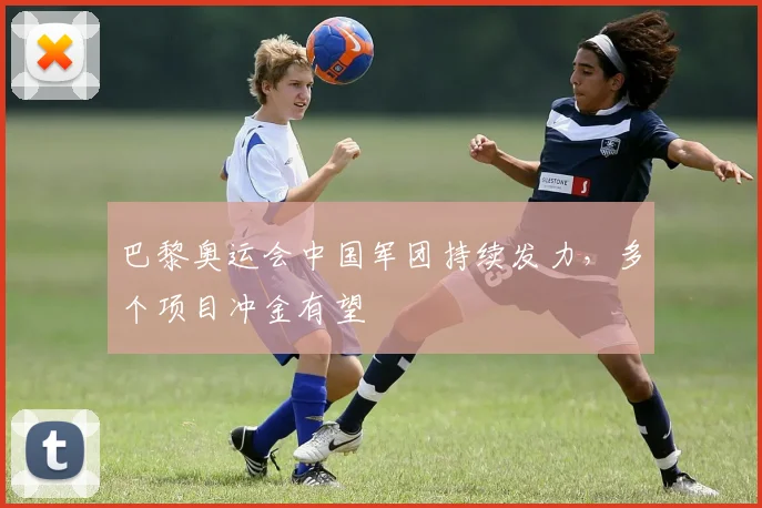 巴黎奥运会中国军团持续发力,多个项目冲金有望